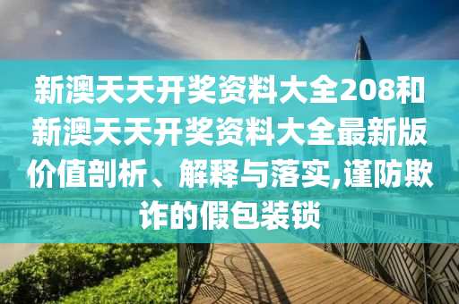 新澳天天开奖资料大全208和新澳天天开奖资料大全最新版价值剖析、解释与落实,谨防欺诈的假包装锁