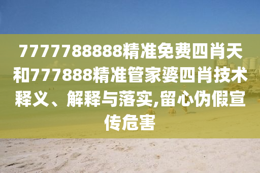 7777788888精准免费四肖天和777888精准管家婆四肖技术释义、解释与落实,留心伪假宣传危害