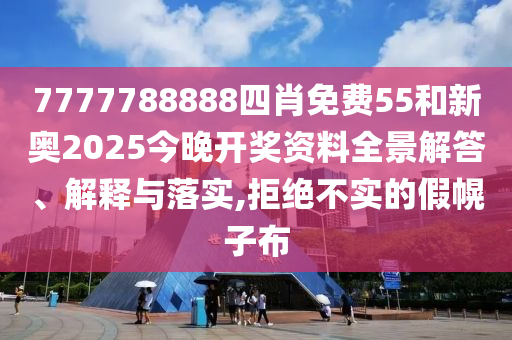 7777788888四肖免费55和新奥2025今晚开奖资料全景解答、解释与落实,拒绝不实的假幌子布