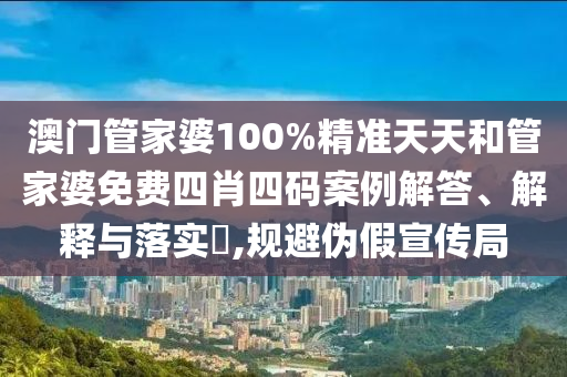 澳门管家婆100%精准天天和管家婆免费四肖四码案例解答、解释与落实​,规避伪假宣传局