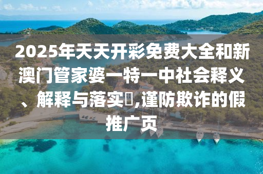 2025年天天开彩免费大全和新澳门管家婆一特一中社会释义、解释与落实​,谨防欺诈的假推广页