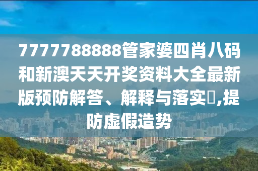 7777788888管家婆四肖八码和新澳天天开奖资料大全最新版预防解答、解释与落实​,提防虚假造势