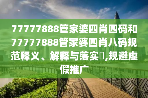 77777888管家婆四肖四码和77777888管家婆四肖八码规范释义、解释与落实​,规避虚假推广