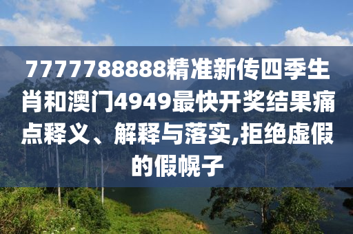 7777788888精准新传四季生肖和澳门4949最快开奖结果痛点释义、解释与落实,拒绝虚假的假幌子