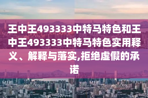 王中王493333中特马特色和王中王493333中特马特色实用释义、解释与落实,拒绝虚假的承诺