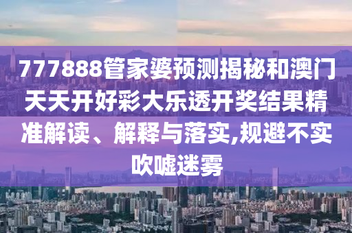 777888管家婆预测揭秘和澳门天天开好彩大乐透开奖结果精准解读、解释与落实,规避不实吹嘘迷雾