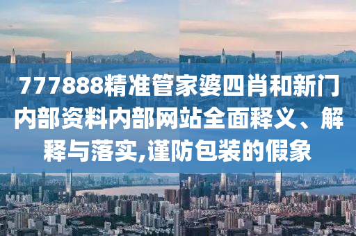 777888精准管家婆四肖和新门内部资料内部网站全面释义、解释与落实,谨防包装的假象
