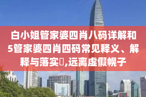 白小姐管家婆四肖八码详解和5管家婆四肖四码常见释义、解释与落实​,远离虚假幌子