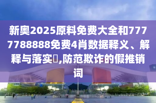 新奥2025原料免费大全和7777788888免费4肖数据释义、解释与落实​,防范欺诈的假推销词