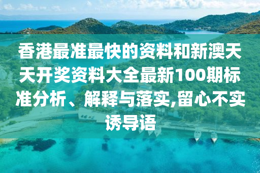 香港最准最快的资料和新澳天天开奖资料大全最新100期标准分析、解释与落实,留心不实诱导语