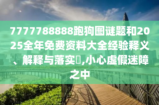 7777788888跑狗图谜题和2025全年免费资料大全经验释义、解释与落实​,小心虚假迷障之中