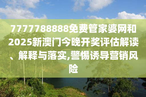 7777788888免费管家婆网和2025新澳门今晚开奖评估解读、解释与落实,警惕诱导营销风险