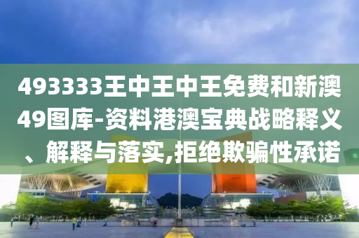 493333王中王中王免费和新澳49图库-资料港澳宝典战略释义、解释与落实,拒绝欺骗性承诺