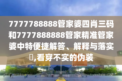 7777788888管家婆四肖三码和7777888888管家精准管家婆中特便捷解答、解释与落实​,看穿不实的伪装