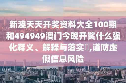 新澳天天开奖资料大全100期和494949澳门今晚开奖什么强化释义、解释与落实​,谨防虚假信息风险