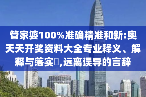 管家婆100%准确精准和新:奥天天开奖资料大全专业释义、解释与落实​,远离误导的言辞