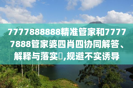 7777888888精准管家和77777888管家婆四肖四协同解答、解释与落实​,规避不实诱导