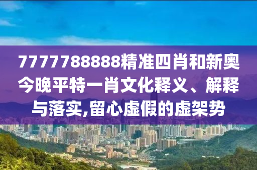 7777788888精准四肖和新奥今晚平特一肖文化释义、解释与落实,留心虚假的虚架势