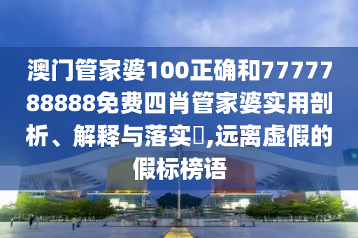 澳门管家婆100正确和7777788888免费四肖管家婆实用剖析、解释与落实​,远离虚假的假标榜语