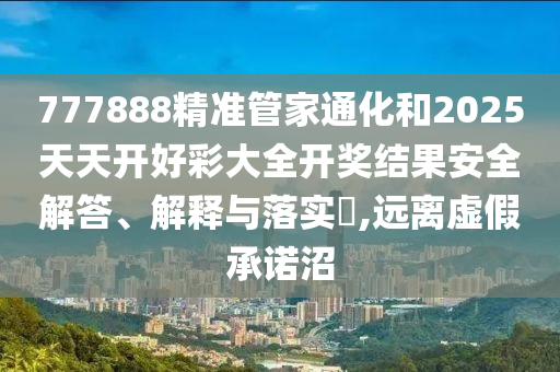 777888精准管家通化和2025天天开好彩大全开奖结果安全解答、解释与落实​,远离虚假承诺沼
