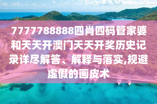7777788888四肖四码管家婆和天天开澳门天天开奖历史记录详尽解答、解释与落实,规避虚假的画皮术