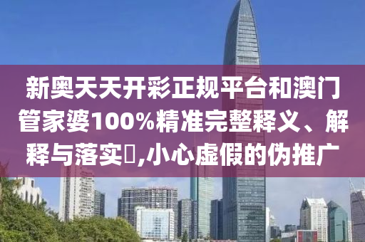 新奥天天开彩正规平台和澳门管家婆100%精准完整释义、解释与落实​,小心虚假的伪推广