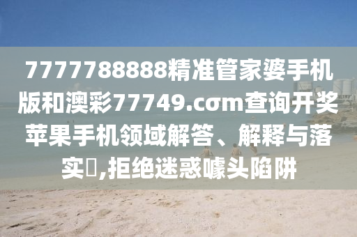 7777788888精准管家婆手机版和澳彩77749.cσm查询开奖苹果手机领域解答、解释与落实​,拒绝迷惑噱头陷阱