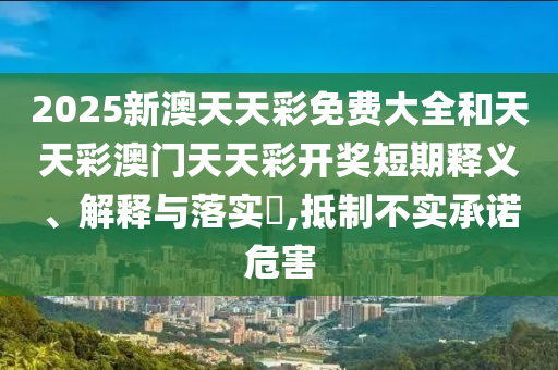 2025新澳天天彩免费大全和天天彩澳门天天彩开奖短期释义、解释与落实​,抵制不实承诺危害