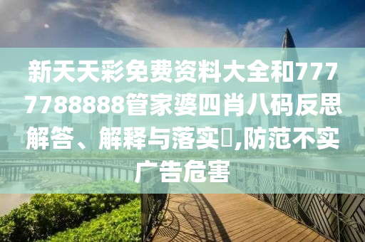 新天天彩免费资料大全和7777788888管家婆四肖八码反思解答、解释与落实​,防范不实广告危害