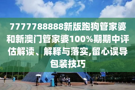 7777788888新版跑狗管家婆和新澳门管家婆100%期期中评估解读、解释与落实,留心误导包装技巧