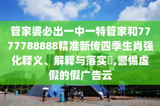 管家婆必出一中一特管家和7777788888精准新传四季生肖强化释义、解释与落实​,警惕虚假的假广告云