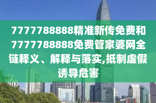 7777788888精准新传免费和7777788888免费管家婆网全链释义、解释与落实,抵制虚假诱导危害