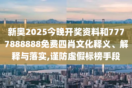 新奥2025今晚开奖资料和7777888888免费四肖文化释义、解释与落实,谨防虚假标榜手段