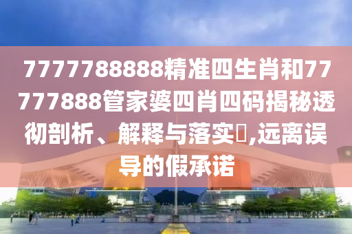 7777788888精准四生肖和77777888管家婆四肖四码揭秘透彻剖析、解释与落实​,远离误导的假承诺