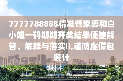 7777788888精准管家婆和白小姐一码期期开奖结果便捷解答、解释与落实​,谨防虚假包装计