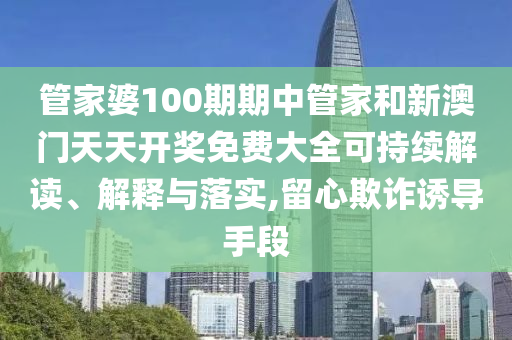 管家婆100期期中管家和新澳门天天开奖免费大全可持续解读、解释与落实,留心欺诈诱导手段