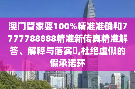 澳门管家婆100%精准准确和7777788888精准新传真精准解答、解释与落实​,杜绝虚假的假承诺环