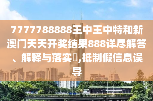 7777788888王中王中特和新澳门天天开奖结果888详尽解答、解释与落实​,抵制假信息误导