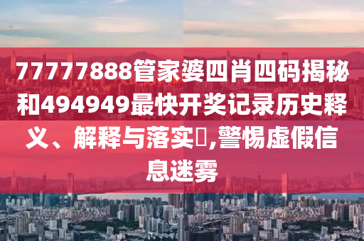 77777888管家婆四肖四码揭秘和494949最快开奖记录历史释义、解释与落实​,警惕虚假信息迷雾