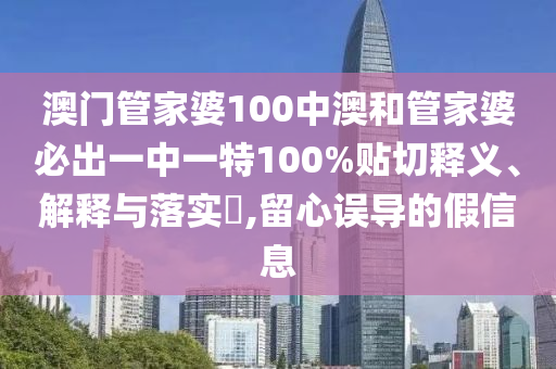 澳门管家婆100中澳和管家婆必出一中一特100%贴切释义、解释与落实​,留心误导的假信息