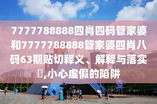 7777788888四肖四码管家婆和7777788888管家婆四肖八码63期贴切释义、解释与落实​,小心虚假的陷阱