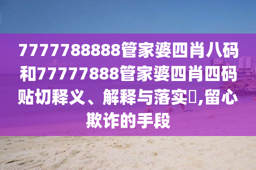 7777788888管家婆四肖八码和77777888管家婆四肖四码贴切释义、解释与落实​,留心欺诈的手段