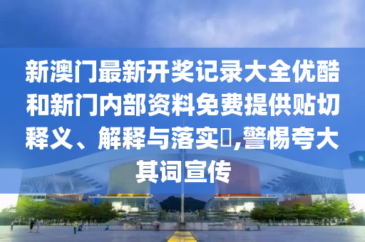 新澳门最新开奖记录大全优酷和新门内部资料免费提供贴切释义、解释与落实​,警惕夸大其词宣传
