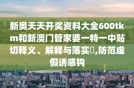 新奥天天开奖资料大全600tkm和新澳门管家婆一特一中贴切释义、解释与落实​,防范虚假诱惑钩