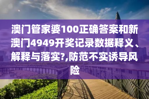 澳门管家婆100正确答案和新澳门4949开奖记录数据释义、解释与落实?,防范不实诱导风险