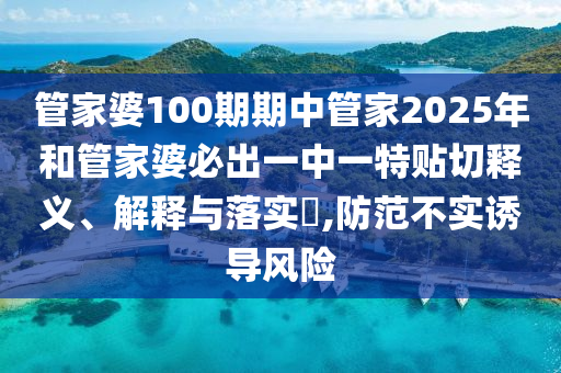 管家婆100期期中管家2025年和管家婆必出一中一特贴切释义、解释与落实​,防范不实诱导风险