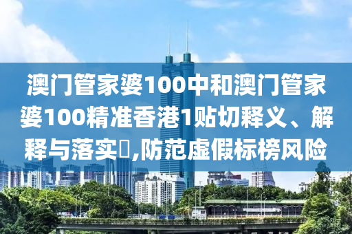 澳门管家婆100中和澳门管家婆100精准香港1贴切释义、解释与落实​,防范虚假标榜风险