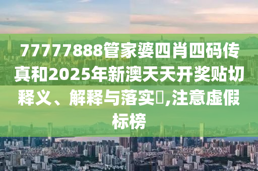 77777888管家婆四肖四码传真和2025年新澳天天开奖贴切释义、解释与落实​,注意虚假标榜