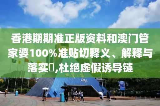香港期期准正版资料和澳门管家婆100%准贴切释义、解释与落实​,杜绝虚假诱导链