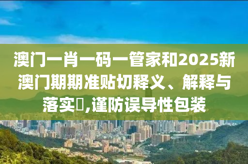 澳门一肖一码一管家和2025新澳门期期准贴切释义、解释与落实​,谨防误导性包装